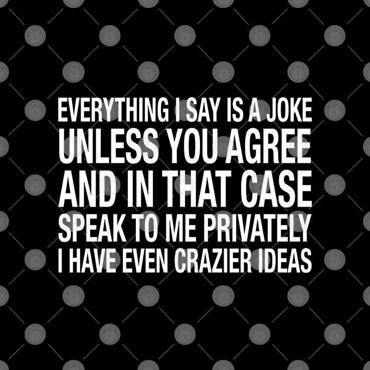 Everything I Say Is A Joke Unless You Agree With Me And In That Case Shirt