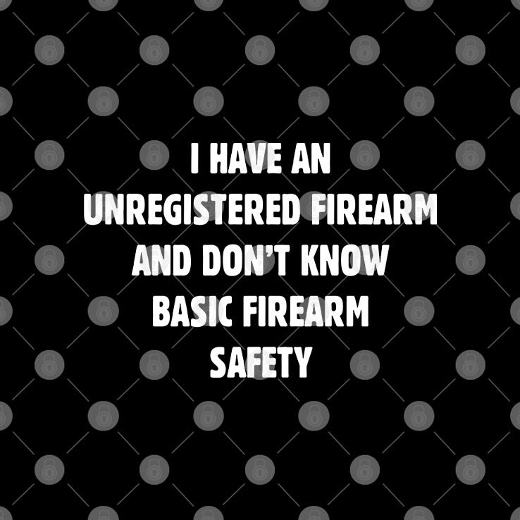 I Have An Unregistered Firearm And Don’t Know Basic Firearm Safety Shirt