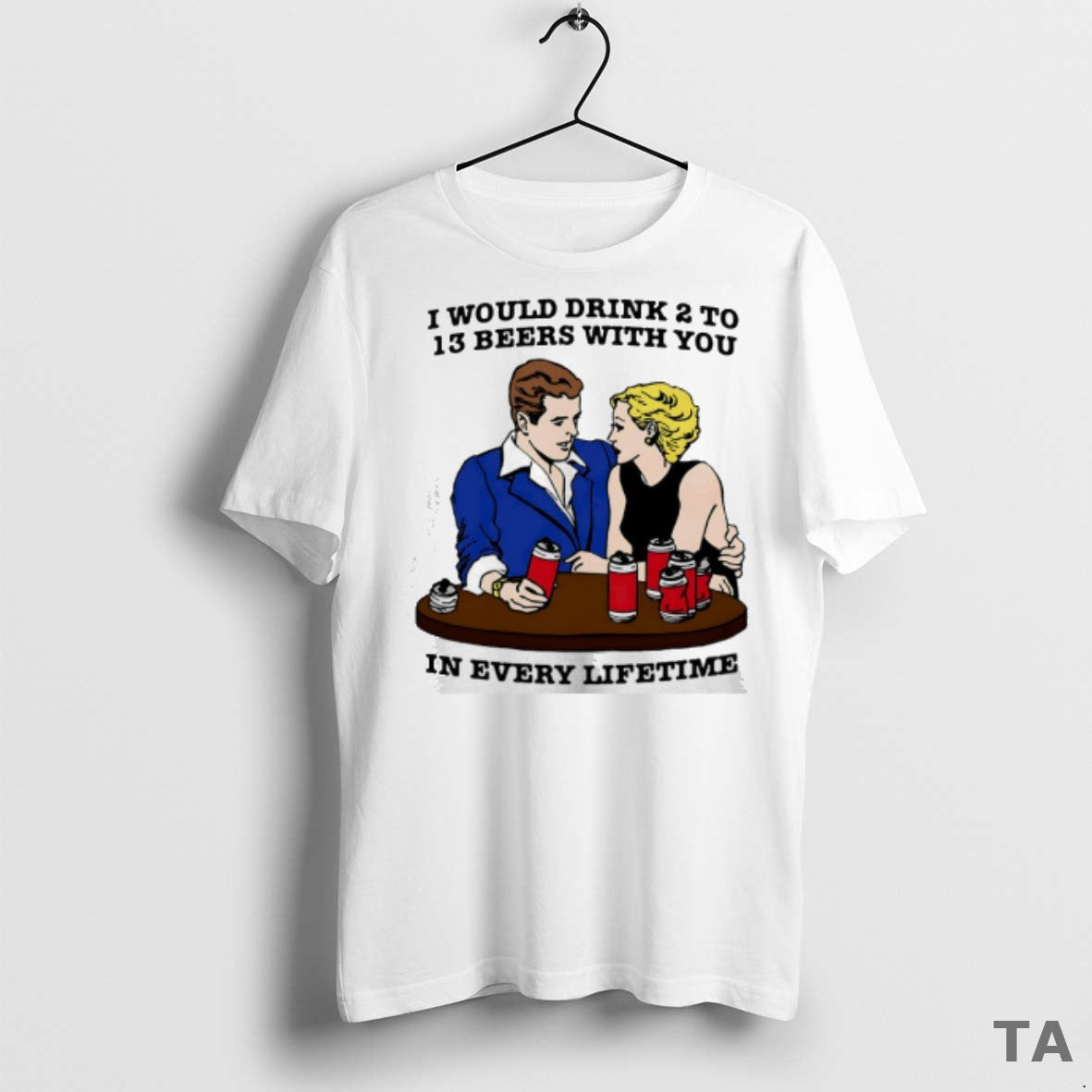Top I Would Drink 2 To 13 Beers With You In Every Lifetime - clothing by TeeHivey.com
