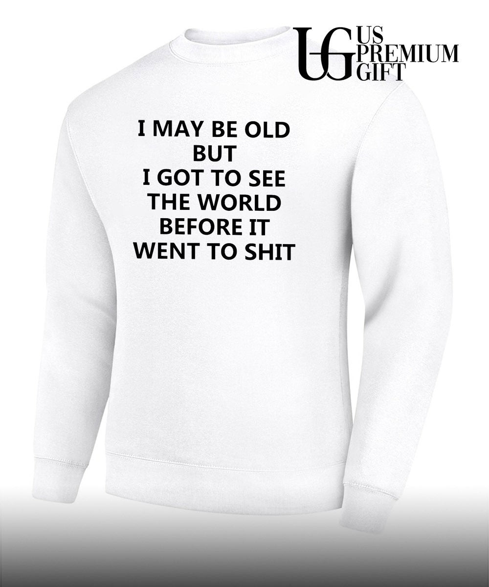 I may be old but i got to see the world before it went to shit shirt