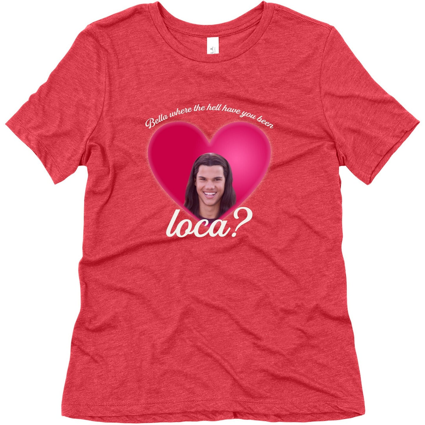 bella where the hell you been loca Womens Triblend Tee