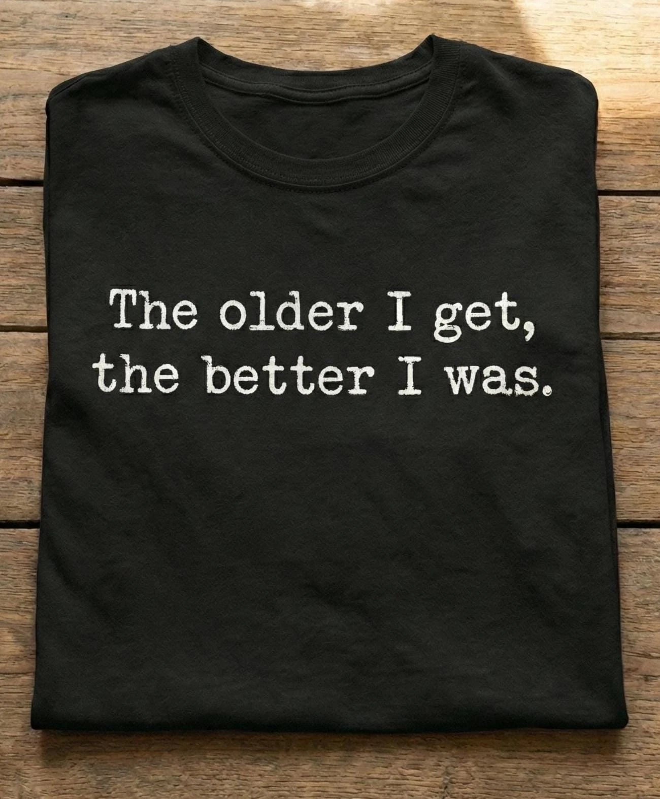 The Older I Get The Better I Was Shirt Funny Aging Quote T-Shirt Sarcastic
