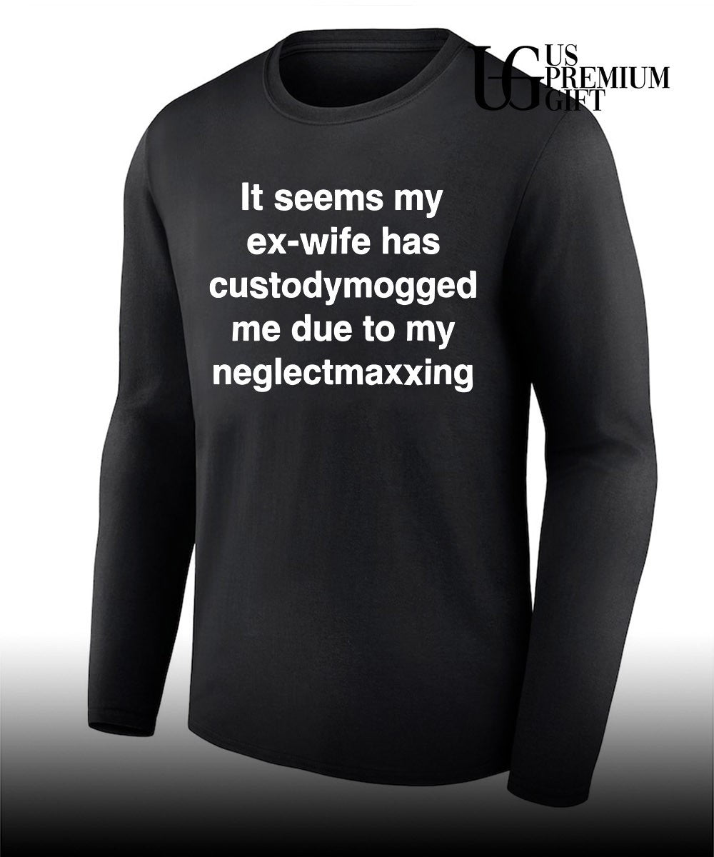 It seems my ex-wife has custodymogged me due to my neglectmaxxing shirt