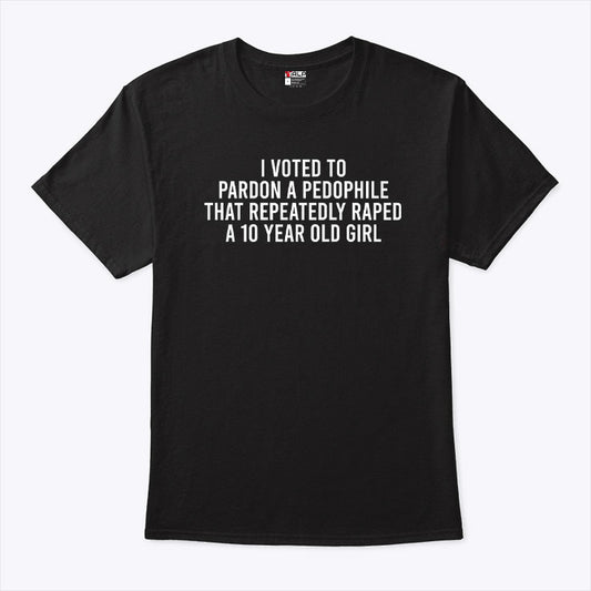 I Voted To Pardon A Pedophile That Repeatedly Raped A 10-year-old Girl T Shirt