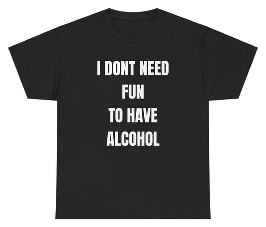 I Don't Need Fun To Have Alcohol Tee
