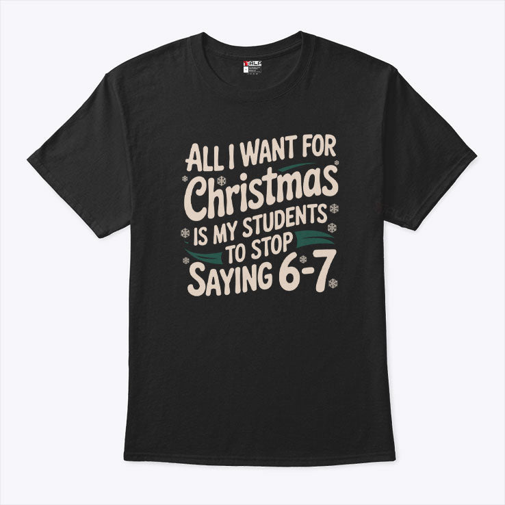 All I Want For Christmas Is My Students To Stop Saying 6-7 T Shirt