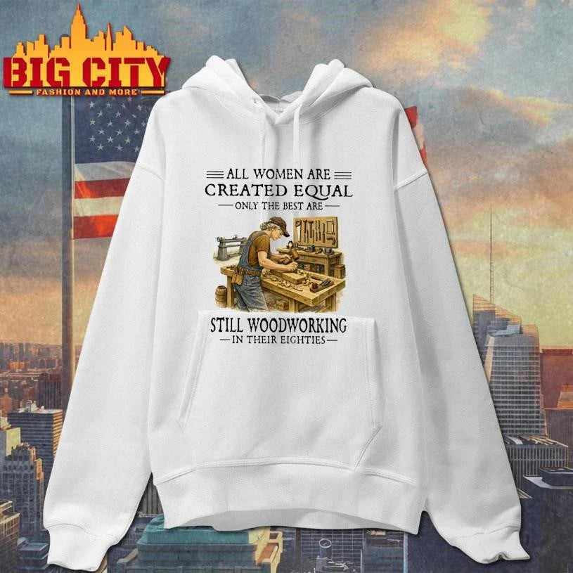 All Women Are Created Equal Only The Best Are Still Woodworking In Their Eighties Carpenter  Shirt