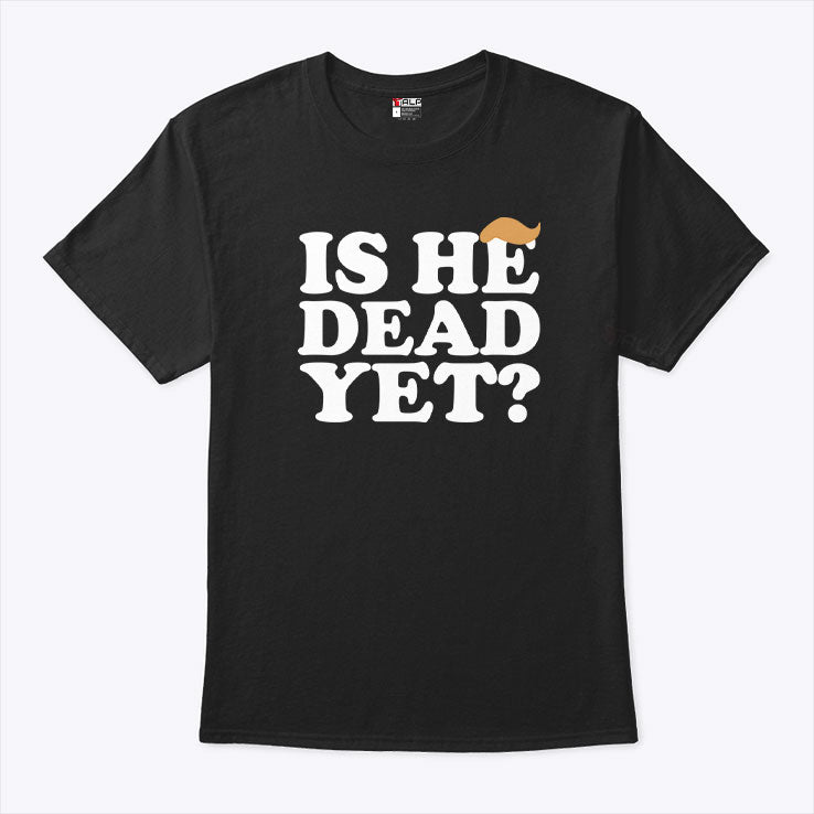 Anti Trump Is He Dead Yet T Shirt