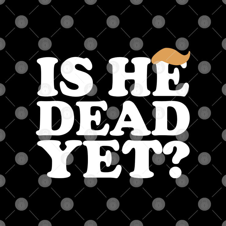 Anti Trump Is He Dead Yet T Shirt