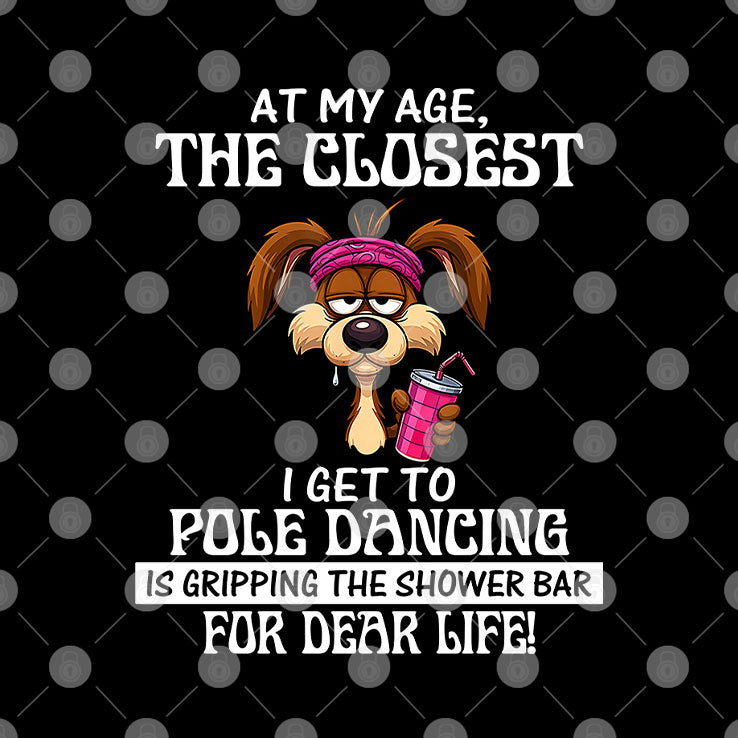 At My Age The Closest I Get To Pole Dancing Is Gripping The Shower Bar T Shirt