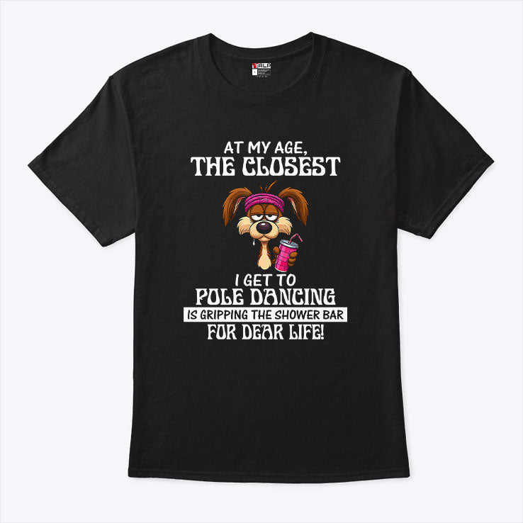 At My Age The Closest I Get To Pole Dancing Is Gripping The Shower Bar T Shirt
