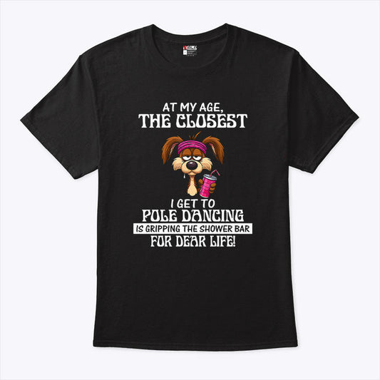 At My Age The Closest I Get To Pole Dancing Is Gripping The Shower Bar T Shirt