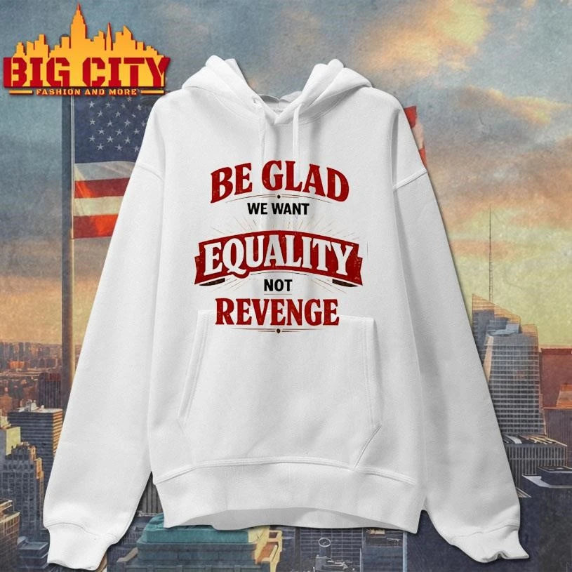 Be glad we want equality and not revenge shirt
