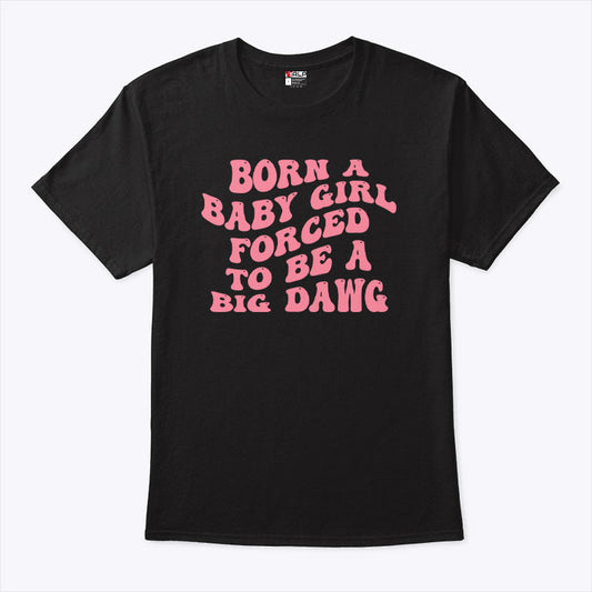 Born A Baby Girl Forced To Be A Big Dawg T Shirt