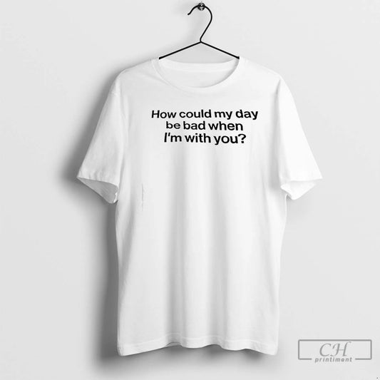 Classic How Could My Day Be Bad When Im With You - clothing by TeeHivey.com