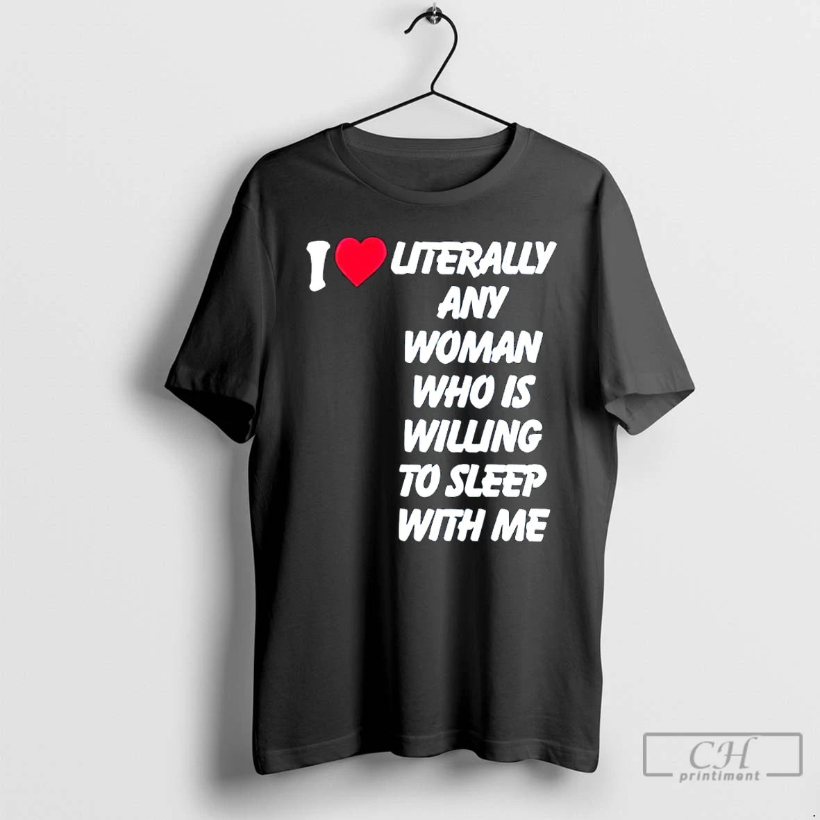 Classic I Love Literally Any Woman Who Is Willing To Sleep With Me T Shirts