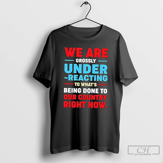 Classic We Are Grossly Under Reacting To Whats Being Done To Our To Our Country - clothing by TeeHivey.com