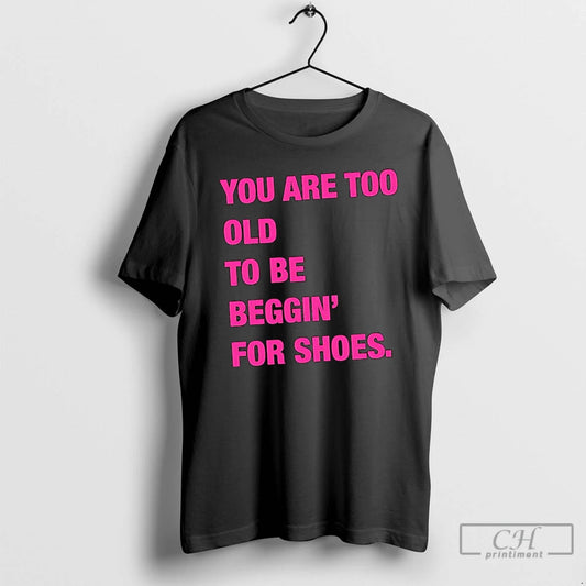 Classic You Are Too Old To Be Beggin For Shoes T Shirts - clothing by TeeHivey.com
