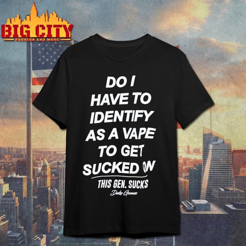 Do I Have To Identify As A Vape To Get Sucked On This Gen. Sucks Duke Gomez Shirt