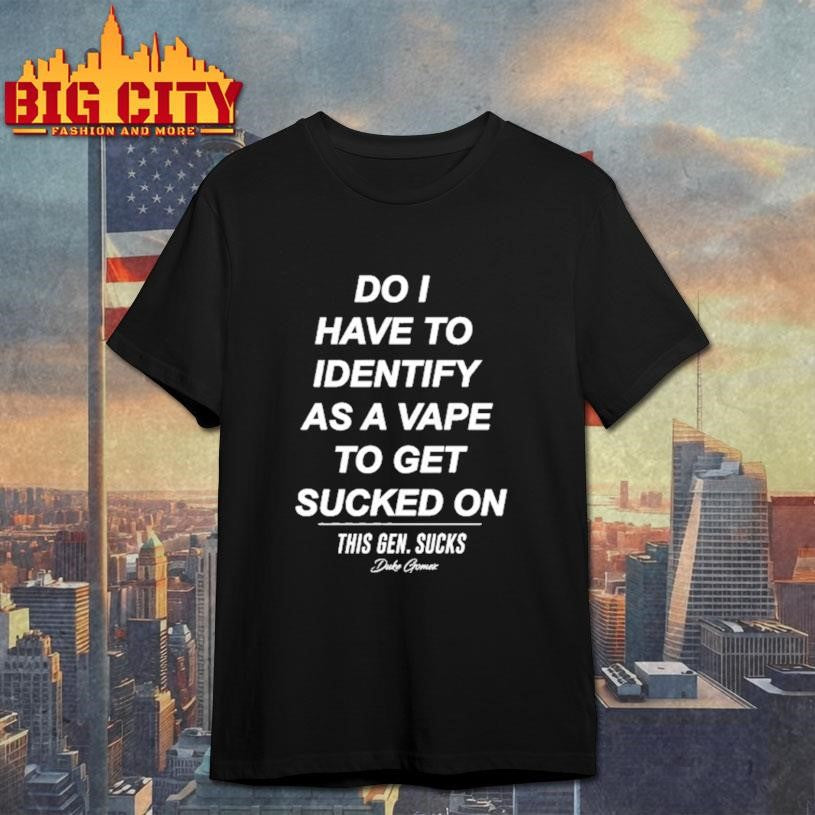 Do I Have To Identify As A Vape To Get Sucked Shirt