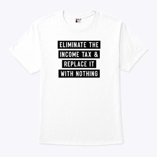 Eliminate The Income Tax And Replace It With Nothing T Shirt