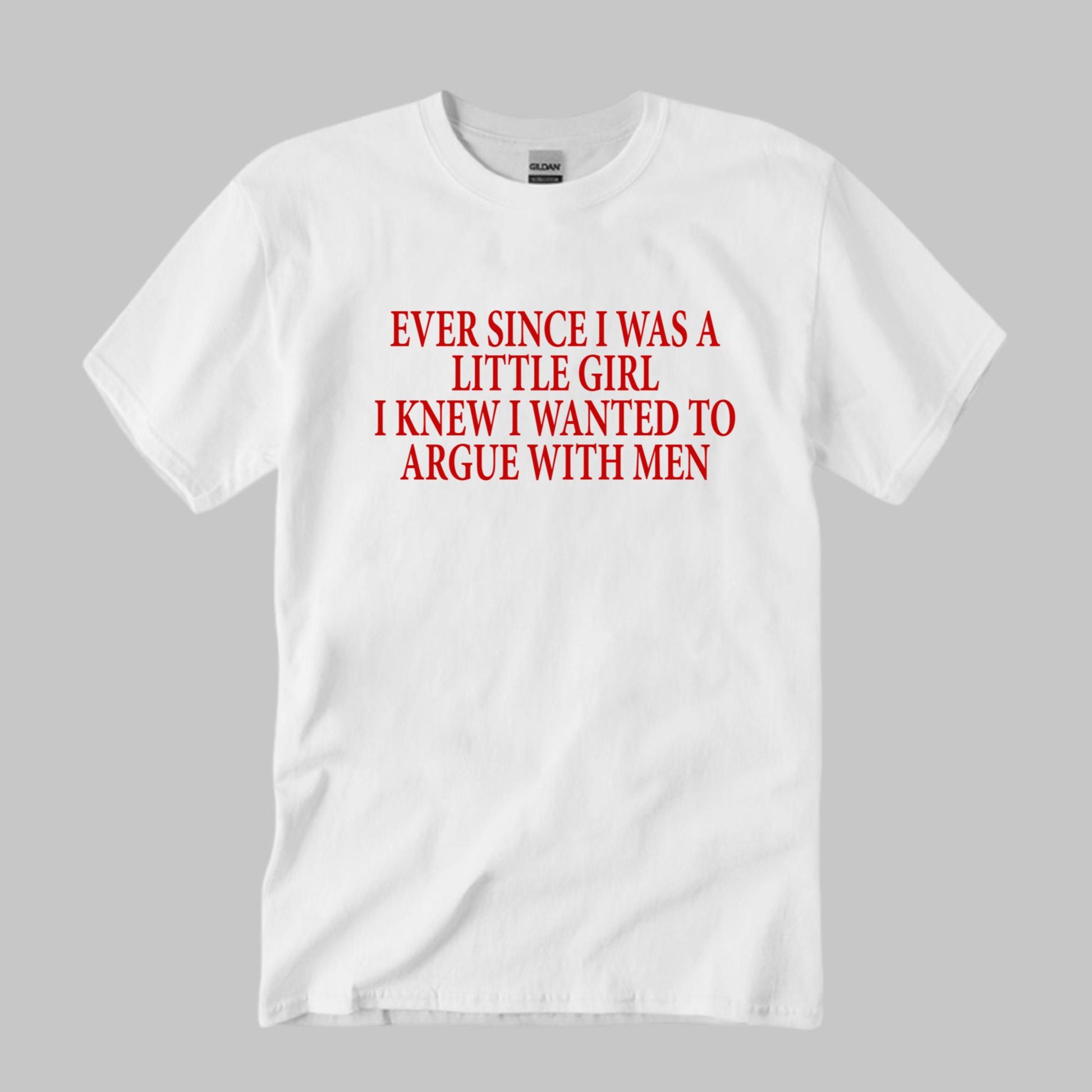Ever Since I Was A Little Girl I Knew I Wanted To Argue With Men Shirt