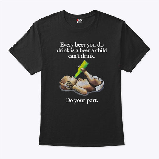 Every Beer You Do Drink Is A Beer A Child Can’t Drink T Shirt