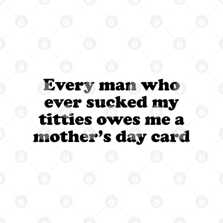 Every Man Who Ever Sucked My Titties Owes Me A Mother’s Day Card Shirt