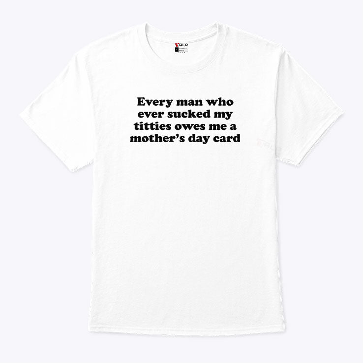 Every Man Who Ever Sucked My Titties Owes Me A Mother’s Day Card Shirt