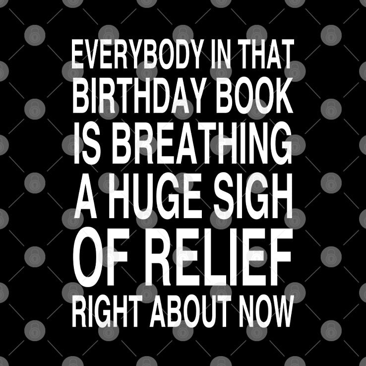 Everybody In That Birthday Book Is Breathing A Huge Sigh Of Relief Right About Now Shirt