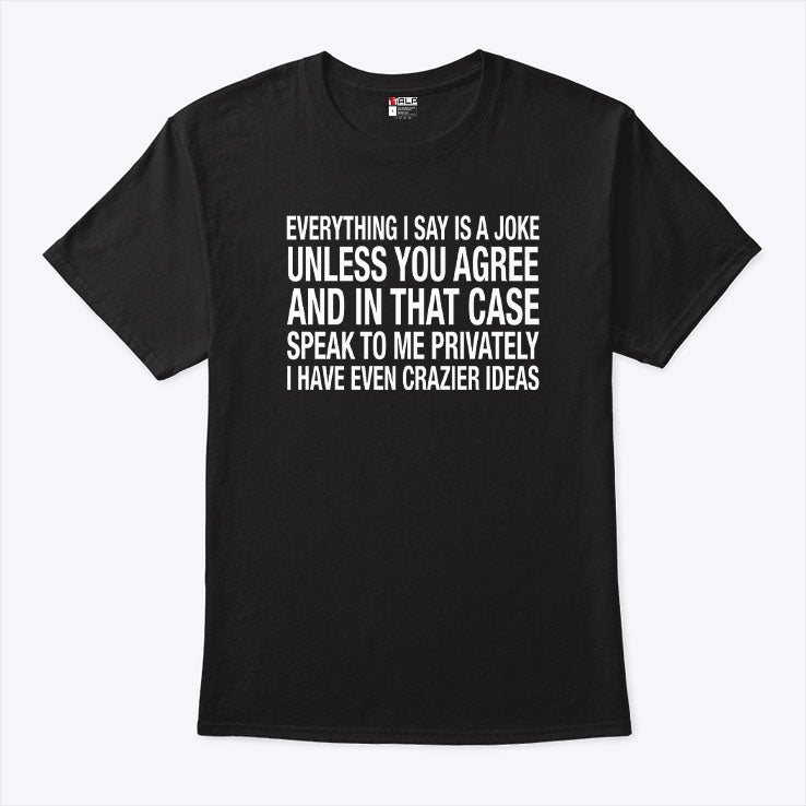 Everything I Say Is A Joke Unless You Agree With Me And In That Case Shirt