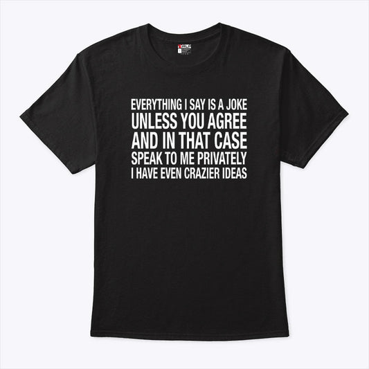 Everything I Say Is A Joke Unless You Agree With Me And In That Case Shirt