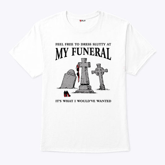 Feel Free To Dress Slutty At My Funeral It’s What I Would’ve Wanted T Shirt
