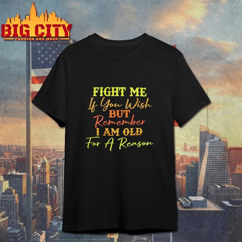 Fight Me If You Wish But Remember I Am Old For A Reason Shirt