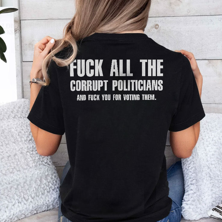 Fuck All The Corrupt Politicians And Fuck You For Voting Them T Shirt