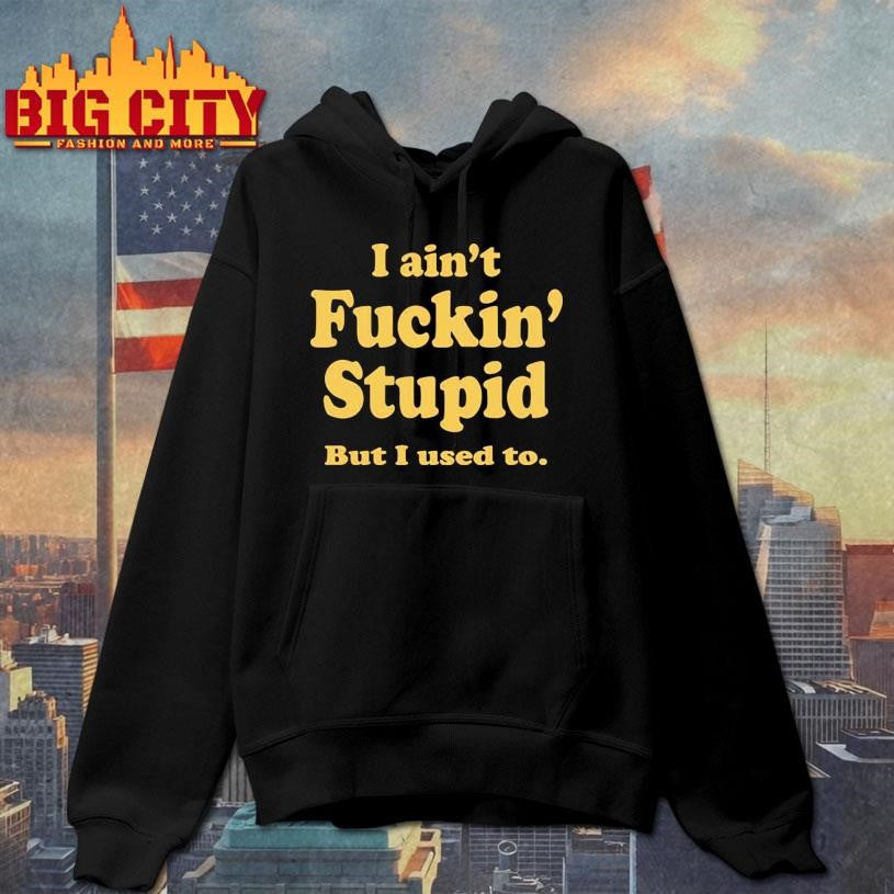 I Ain’t Fuckin’ Stupid But I Used To Shirt