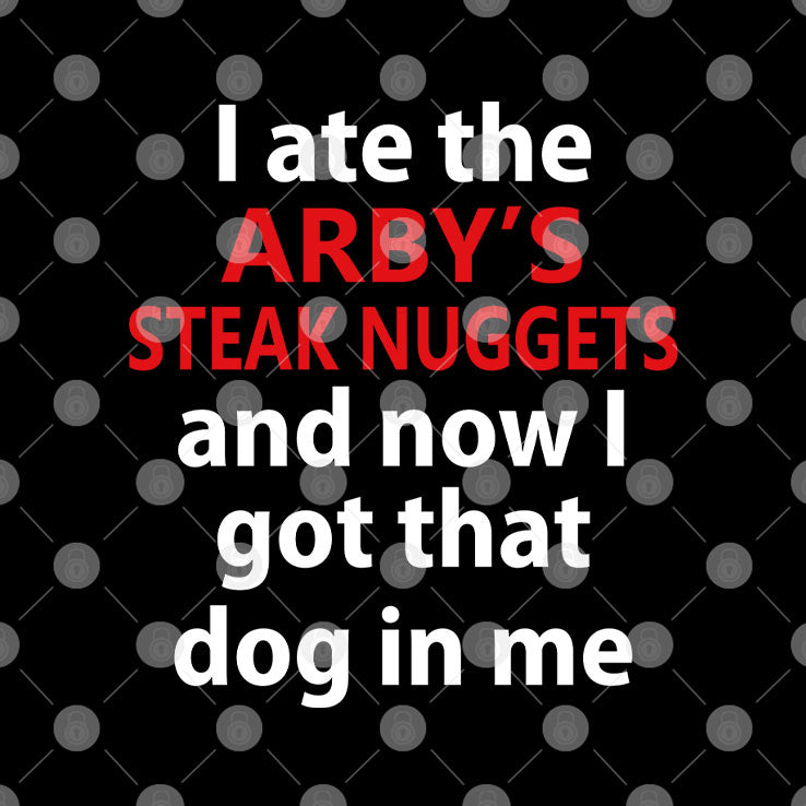 I Ate The Arby’s Steak Nuggets And Now I Got That Dog In Me T Shirt