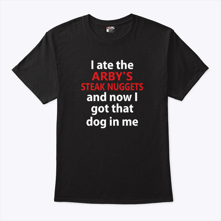 I Ate The Arby’s Steak Nuggets And Now I Got That Dog In Me T Shirt