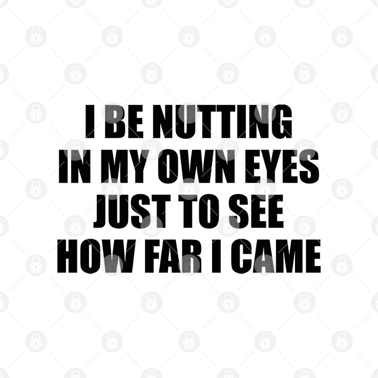 I Be Nutting In My Own Eyes Just To See How Far I Came Shirt