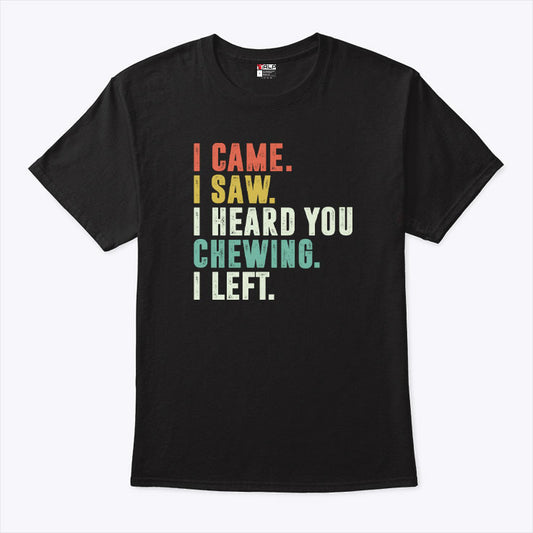 I Came I Saw I Heard You Chewing I Left T Shirt