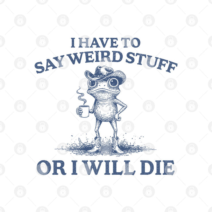 I Have To Say Weird Stuff Or I Will Die T Shirt