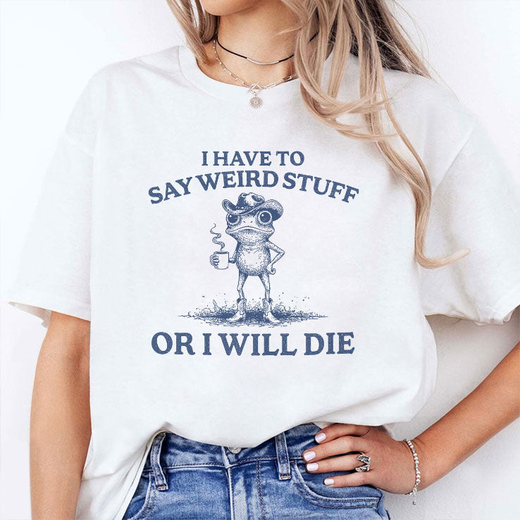 I Have To Say Weird Stuff Or I Will Die T Shirt