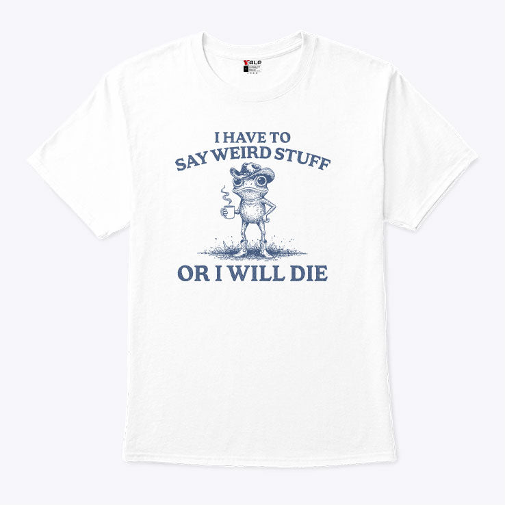 I Have To Say Weird Stuff Or I Will Die T Shirt