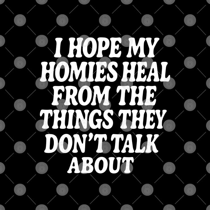I Hope My Homies Heal From The Things They Don’t Talk About T Shirt