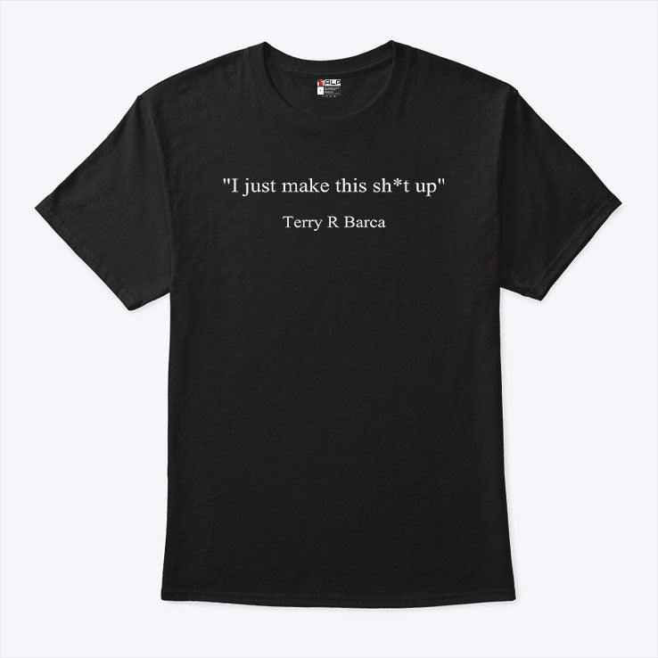 I Just Make This Sh*t Up Terry R Barca T Shirt