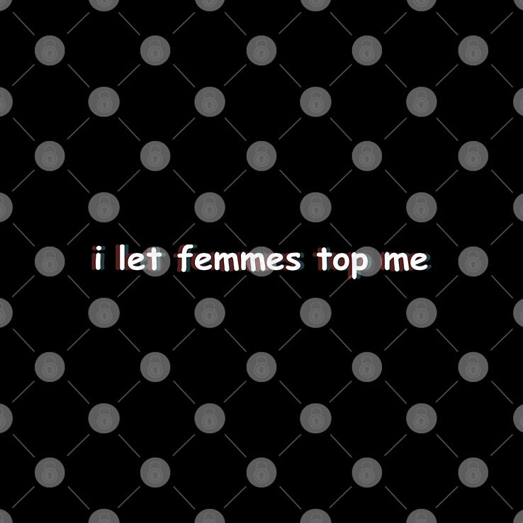 I Let Femmes Top Me T Shirt