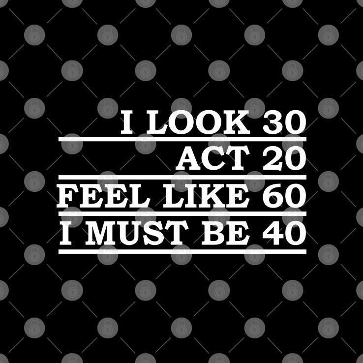 I Look 30 Act 20 Feel Like 60 I Must Be 40 Shirt