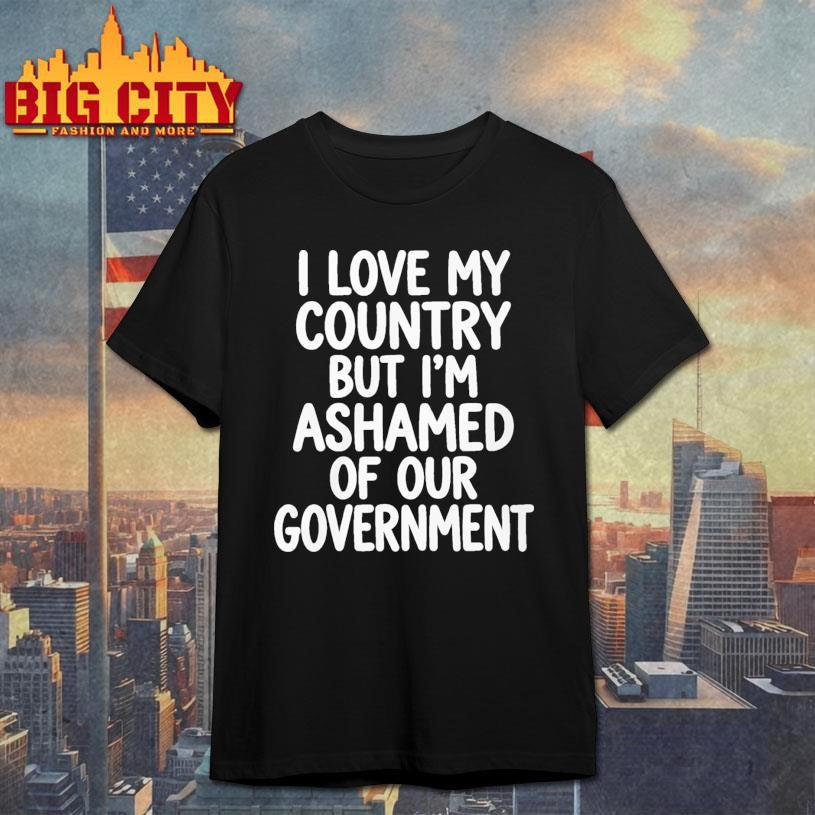 I Love My Country But I’m Ashamed of Our Government Shirt