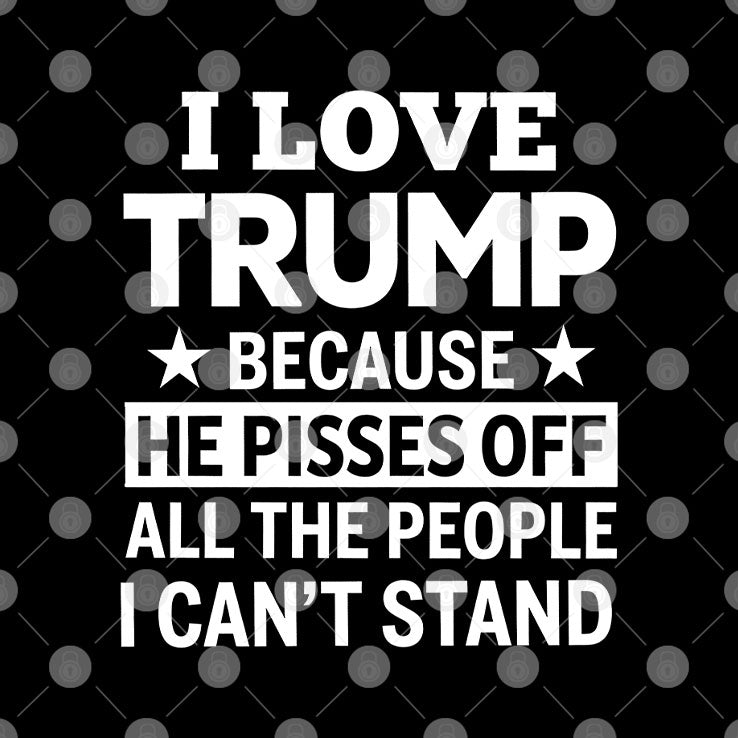 I Love Trump Because He Pisses Off All The People I Can’t Stand Tee