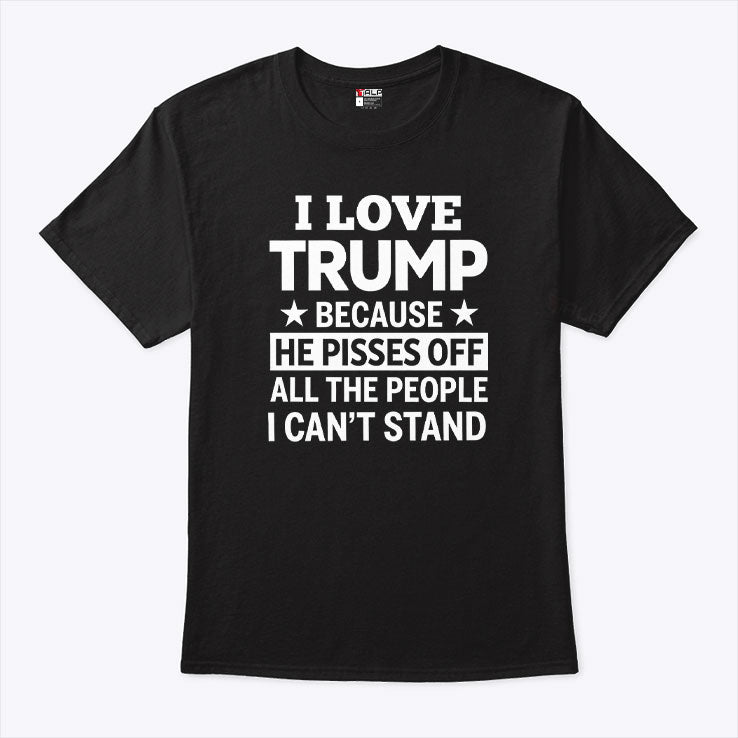 I Love Trump Because He Pisses Off All The People I Can’t Stand Tee